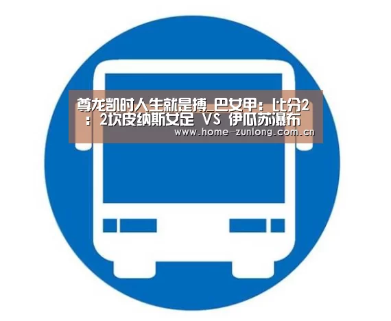 尊龙凯时人生就是搏_巴女甲: 比分2 : 2坎皮纳斯女足 VS 伊瓜苏瀑布女足全场进球数战平(图2) 尊龙凯时人生就是搏